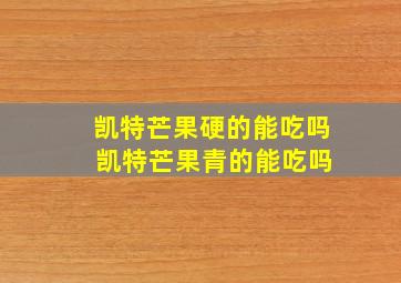 凯特芒果硬的能吃吗 凯特芒果青的能吃吗